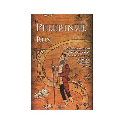 Pelerinul rus. Marturisirile sincere catre duhovnicul sau al unui pelerin rus cu privire la rugaciunea lui Iisus