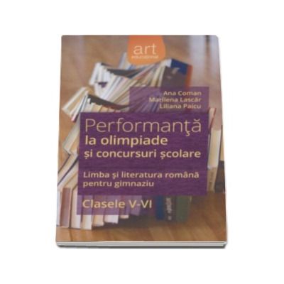 Performanta la olimpiade si concursuri scolare. Limba si literatura romana pentru gimnaziu. Clasele V-VI - Ana Coman