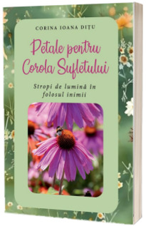 Petale pentru Corola Sufletului. Stropi de lumina in folosul inimii