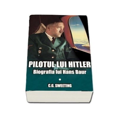 Pilotul lui Hitler. Biografia lui Hans Baur