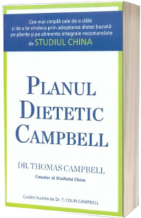 Planul dietetic Campbell. Cea mai simpla cale de a slabi si de a te vindeca prin adoptarea dietei bazata pe plante si pe alimente integrale recomandate de Studiul China