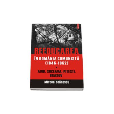 Reeducarea in Romania comunista (1945-1952). Aiud, Suceava, Pitesti, Brasov