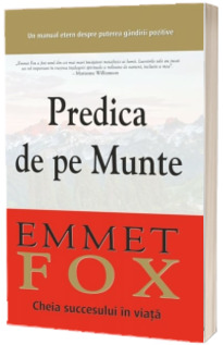 Predica de pe Munte. Cheia succesului in viata: Un manual etern despre puterea gandirii pozitive - Emmet Fox