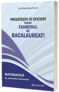 Pregateste-te eficient pentru examenul de Bacalaureat! Matematica. M_matematica-informatica