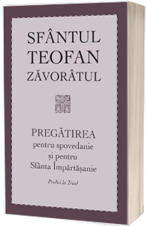 Pregatirea pentru spovedanie si pentru Sfanta Impartasanie. Predici la Triod - Teofan Zavoratul