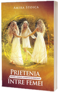 Prietenia sincera, rodnica, autentica si spirituala intre femei