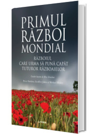 Primul Razboi Mondial. Razboiul care urma sa puna capat tuturor razboaielor