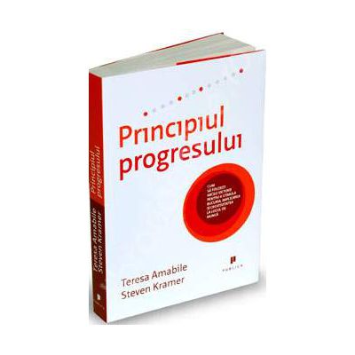 Principiul progresului. Cum sa folositi micile victorii pentru a stimula bucuria, implicarea si creativitatea la locul de munca