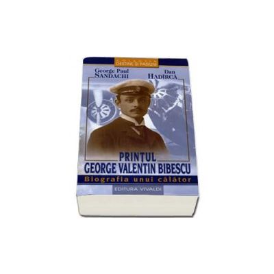 Printul George Valentin Bibescu. Biografia unui calator - George Paul Sandachi