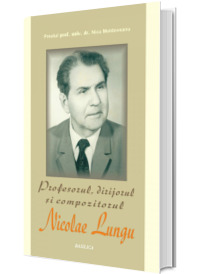 Profesorul, dirijorul si compozitorul Nicolae Lungu