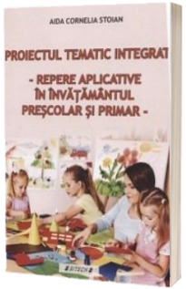 Proiectul tematic integrat. Repere aplicative in invatamantul prescolar si primar - Aida Cornelia Stoian