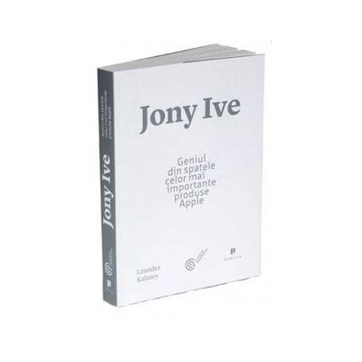 Jony Ive. Geniul din spatele celor mai importante produse Apple - Leander Kahney