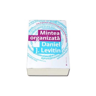 Mintea organizata. Cum sa gandesti corect in era supraincarcarii informatiei - Levitin Daniel J