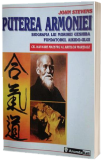 Puterea armoniei. Biografia lui Morihei Ueshiba fondatorul Aikido-ului