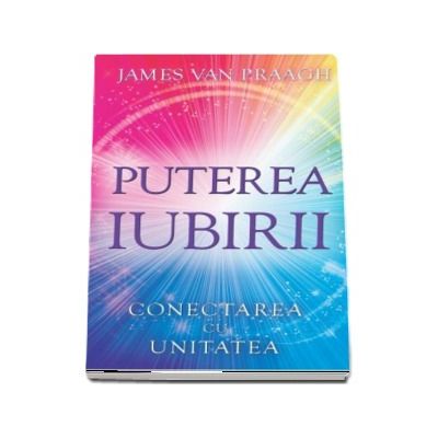 Puterea iubirii - Conectarea cu Unitatea (James van Praagh)