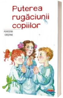 Puterea rugaciunii copiilor. Povestiri crestine