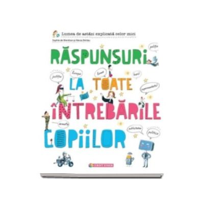 Raspunsuri la toate intrebarile copiilor - Lumea de astazi explicata celor mici