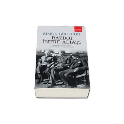 Razboi intre aliati - Povestea rivalitatii dintre Churchill, Roosevelt si de Gaulle