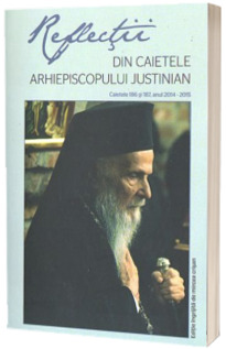 Reflectii I. Din caietele Arhiepiscopului Justinian. Caietele 186 si 187, anul 2014 - 2015