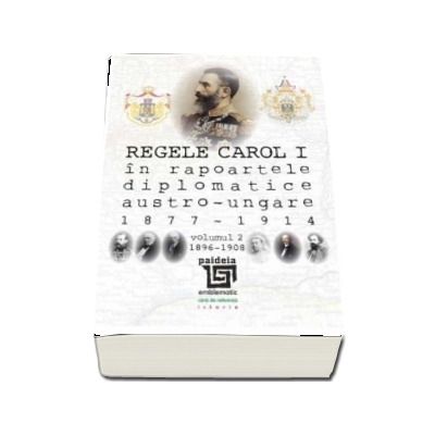 Regele Carol I in rapoartele diplomatice austro-ungare (1877-1914). vol.2 (1896-1908)