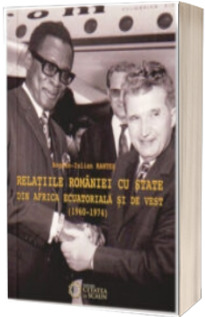 Relatiile Romaniei cu state din Africa Ecuatoriala si de Vest (1960-1974) - Bogdan Iulian Rantes