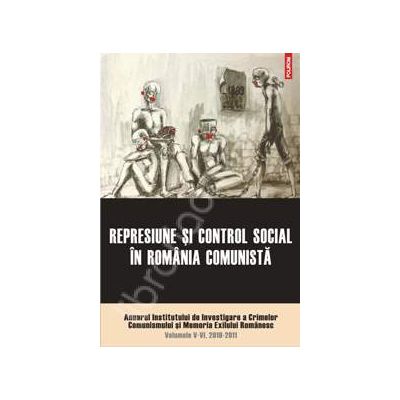 Represiune si control social in Romania comunista. Anuarul Institutului de Investigare a Crimelor Comunismului si Memoria Exilului Romanesc. Volumele V-VI, 2010-2011