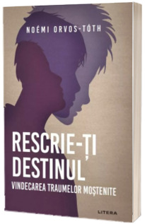 Rescrie-ti destinul. Vindecarea traumelor mostenite