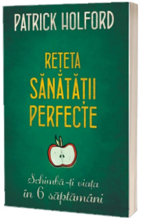 Reteta sanatatii perfecte. Schimba-ti viata in 6 saptamani