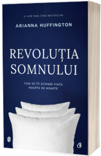 Revolutia somnului. Cum sa iti schimbi viata noapte de noapte - Arianna Huffington