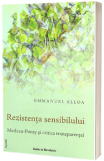 Rezistenta sensibilului. Merleau-Ponty si critica transparentei