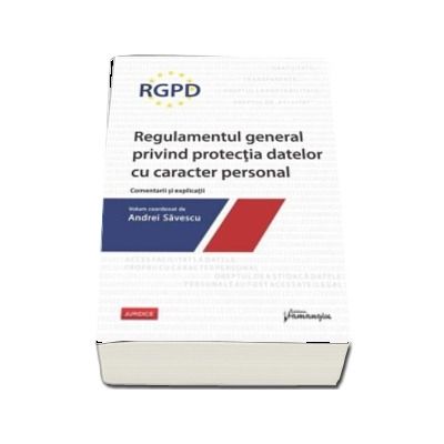 RGPD - Regulamentul general privind protectia datelor cu caracter personal. Comentarii si explicatii.  Volum coordonat de Andrei Savescu