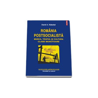 Romania postsocialista. Munca, trupul si cultura clasei muncitoare