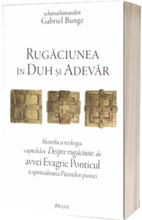 Rugaciunea in Duh si Adevar- filozofia si teologia capitolelor Despre rugaciune ale avvei Evagrie Ponticul si spiritualitatea Parintilor pustiei