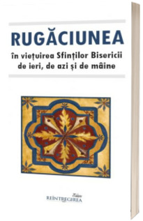 Rugaciunea in vietuirea Sfintilor Bisericii de ieri, de azi si de maine