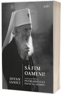 Sa fim oameni. Viata si cuvantul Patriarhului Pavel al Serbiei