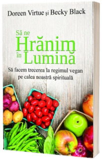 Sa ne hranim in lumina - Sa facem trecerea la regimul vegan pe calea noastra spirituala (Doreen Virtue)