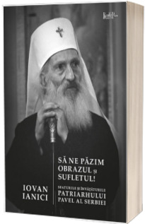 Sa ne pazim obrazul si sufletul! Sfaturile si invataturile Patriarhului Pavel al Serbiei
