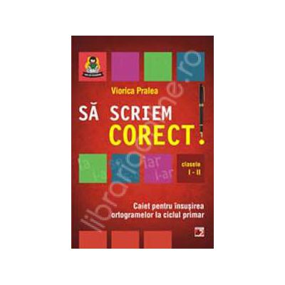 Sa scriem corect! Caiet pentru insusirea ortogramelor la ciclul primar clasele I-II