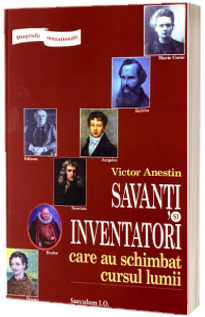 Savanti si inventatori care au schimbat cursul lumii. Biografii senzationale