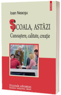 Scoala, astazi. Cunoastere, calitate, creatie