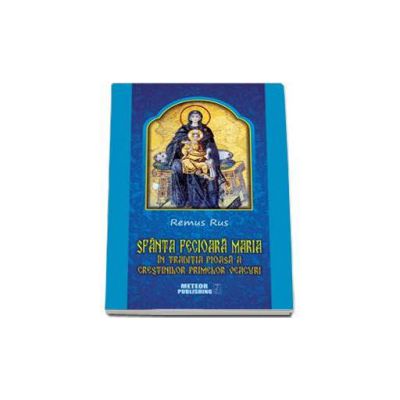 Sfanta Fecioara Maria in traditia pioasa a crestinilor primelor veacuri - Remus Rus