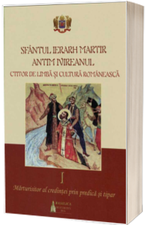 Sfantul Ierarh Martir Antim Ivireanul. Ctitor de limba si cultura romaneasca. Vol. I - Marturisitor al credintei prin predica si tipar