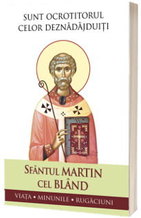 Sfantul Martin cel Bland – Sunt ocrotitorul celor deznadajduiti. Viata, minunile, rugaciuni