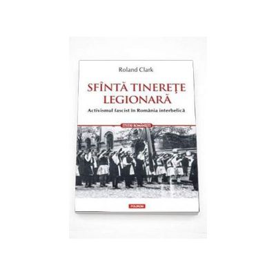 Sfinta tinerete legionara. Activismul fascist in Romania interbelica - Traducere de Marius-Adrian Hazaparu