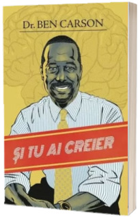 Si tu ai creier - Ben Carson. Ghidul adolescentului pentru o gandire cutezatoare