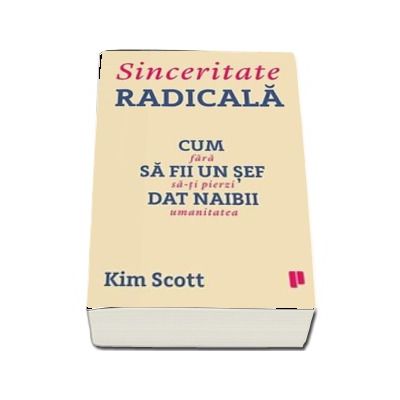 Sinceritate radicala. Cum sa fii un sef dat naibii fara sa-ti pierzi umanitatea -  Kim Scott