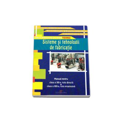 Sisteme si tehnologii de fabricatie - Manula pentru clasa a XII-a, ruta directa si clasa a XIII-a, ruta progresiva