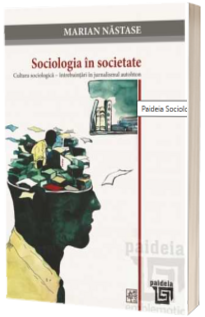 Sociologia in societate. Cultura sociologica – intrebuintari in jurnalismul autohton (Marian Nastase)