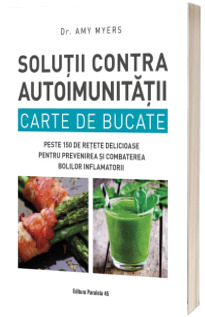 Solutii contra autoimunitatii. Carte de bucate. Peste 150 de retete delicioase pentru prevenirea si combaterea bolilor inflamatorii