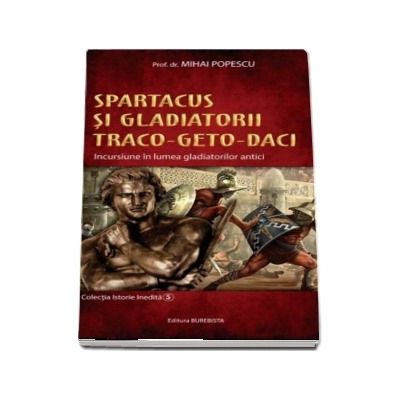 Spartacus si gladiatorii traco-geto-daci. incursiune in lumea gladiatorilor antici